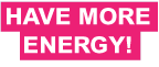 HAVE MORE ENERGY